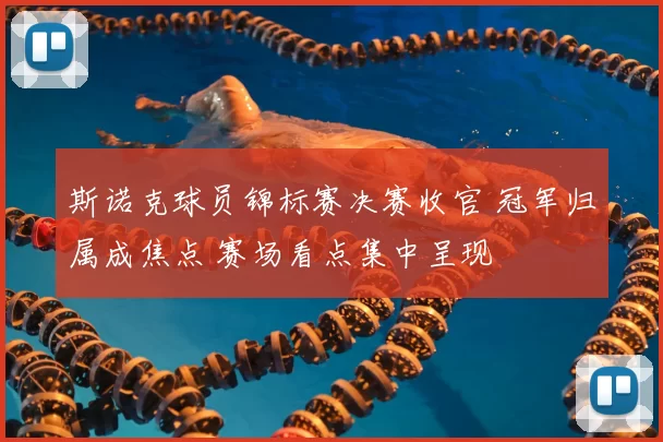 斯诺克球员锦标赛决赛收官 冠军归属成焦点 赛场看点集中呈现