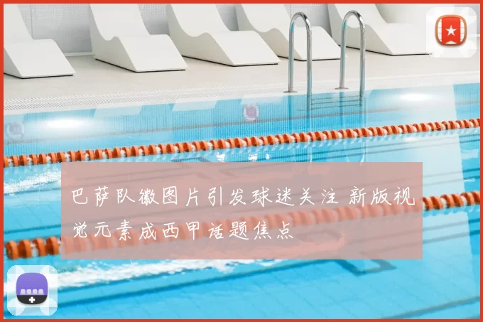 巴萨队徽图片引发球迷关注 新版视觉元素成西甲话题焦点