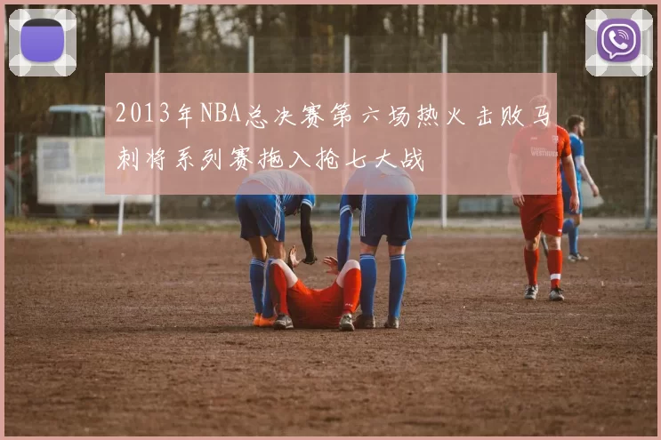 2013年NBA总决赛第六场热火击败马刺将系列赛拖入抢七大战
