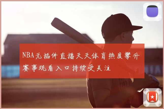 NBA无插件直播天天体育热度攀升 赛事观看入口持续受关注