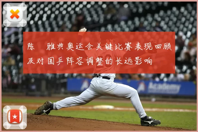 陈玘雅典奥运会关键比赛表现回顾及对国乒阵容调整的长远影响