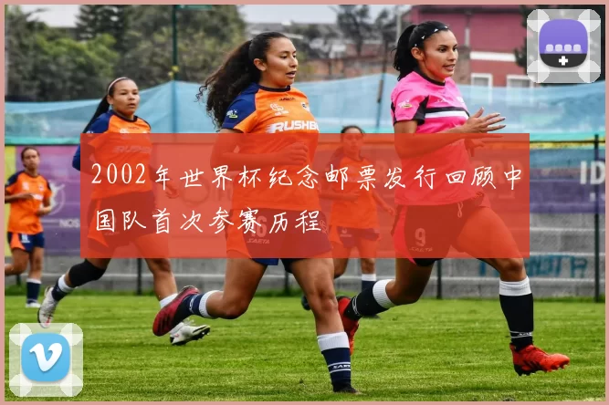 2002年世界杯纪念邮票发行回顾中国队首次参赛历程