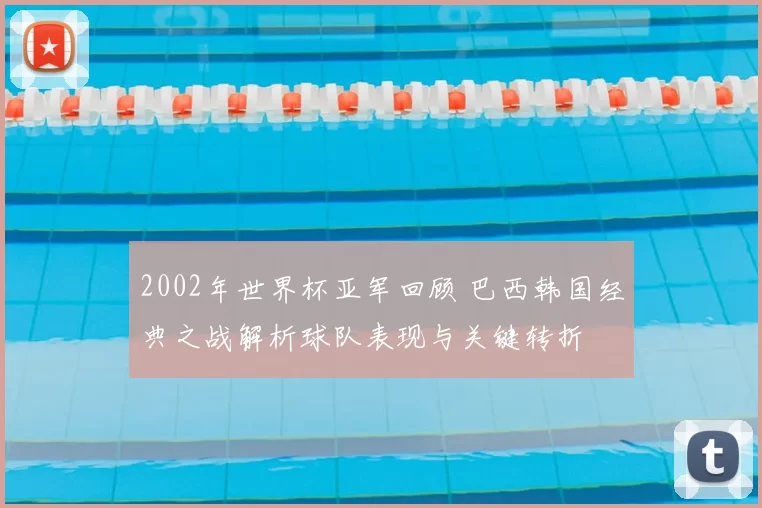 2002年世界杯亚军回顾 巴西韩国经典之战解析球队表现与关键转折