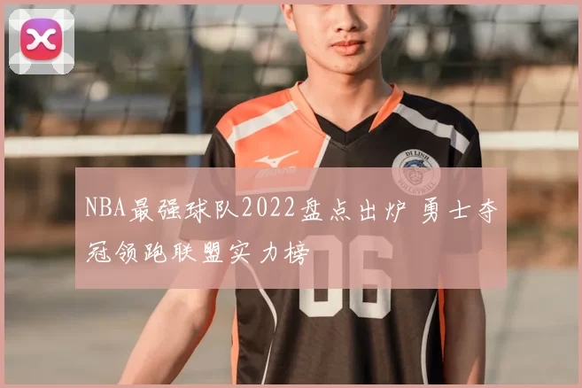 NBA最强球队2022盘点出炉 勇士夺冠领跑联盟实力榜