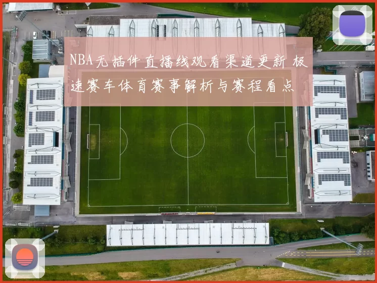 NBA无插件直播线观看渠道更新 极速赛车体育赛事解析与赛程看点