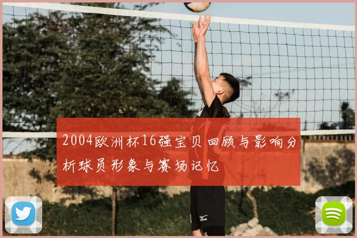 2004欧洲杯16强宝贝回顾与影响分析球员形象与赛场记忆