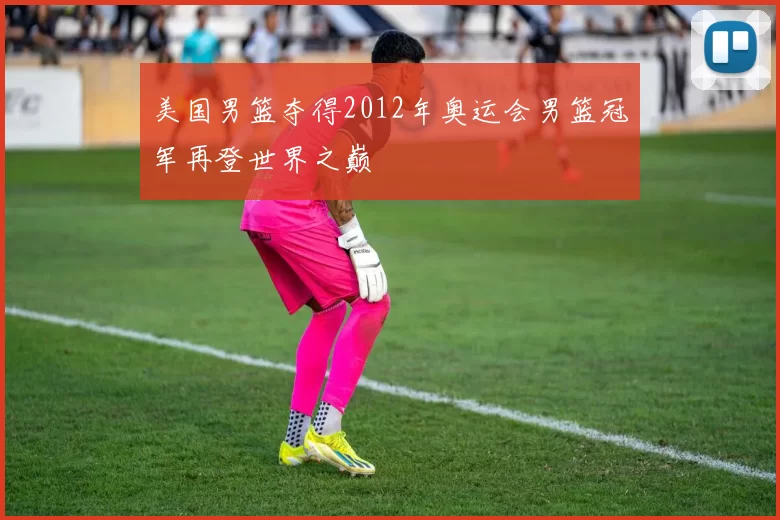 美国男篮夺得2012年奥运会男篮冠军再登世界之巅