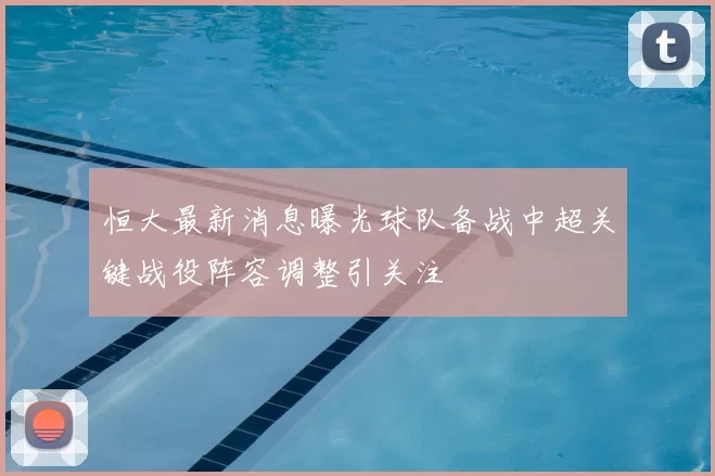 恒大最新消息曝光球队备战中超关键战役阵容调整引关注