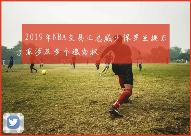2019年NBA交易汇总威少保罗互换东家涉及多个选秀权
