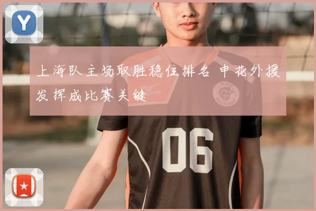 上海队主场取胜稳住排名 申花外援发挥成比赛关键
