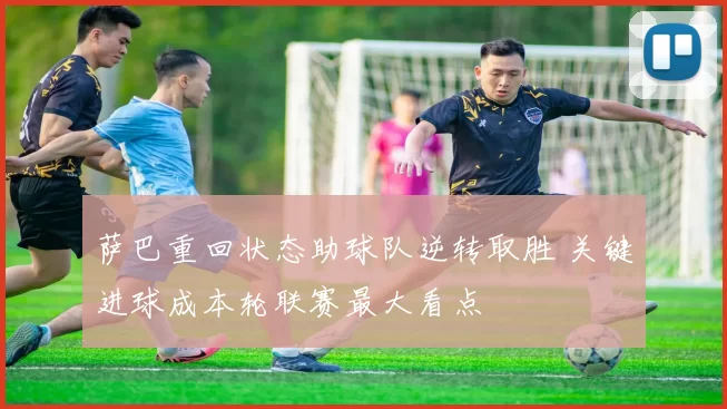 萨巴重回状态助球队逆转取胜 关键进球成本轮联赛最大看点
