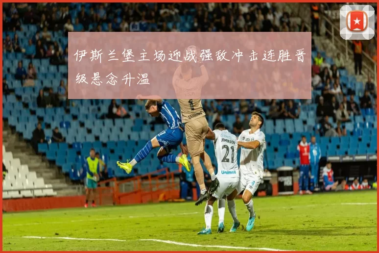伊斯兰堡主场迎战强敌冲击连胜晋级悬念升温