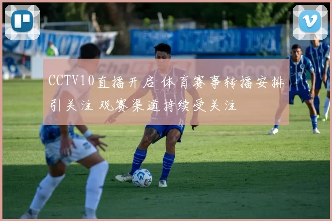 CCTV10直播开启 体育赛事转播安排引关注 观赛渠道持续受关注