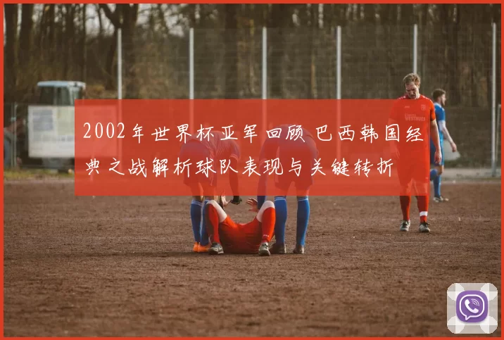 2002年世界杯亚军回顾 巴西韩国经典之战解析球队表现与关键转折