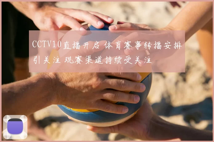 CCTV10直播开启 体育赛事转播安排引关注 观赛渠道持续受关注