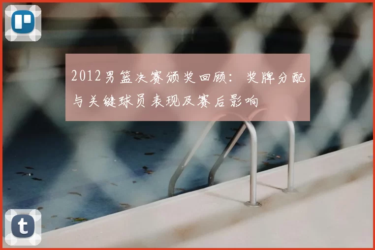 2012男篮决赛颁奖回顾：奖牌分配与关键球员表现及赛后影响