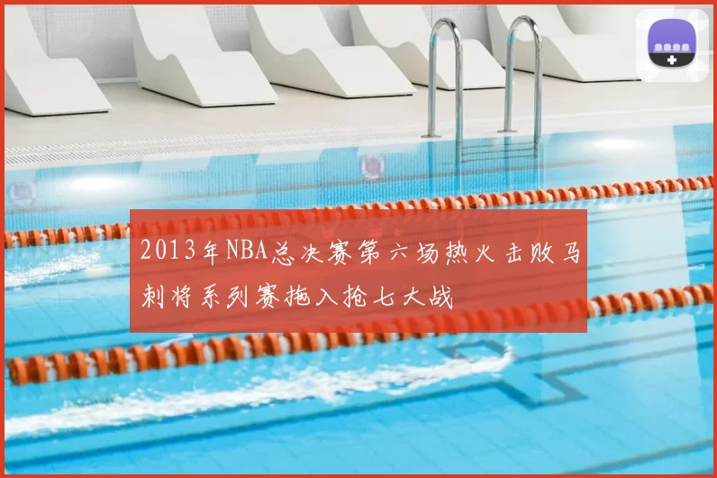 2013年NBA总决赛第六场热火击败马刺将系列赛拖入抢七大战