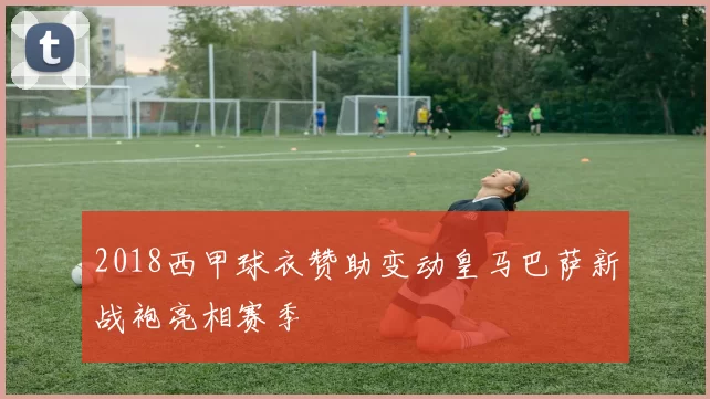 2018西甲球衣赞助变动皇马巴萨新战袍亮相赛季