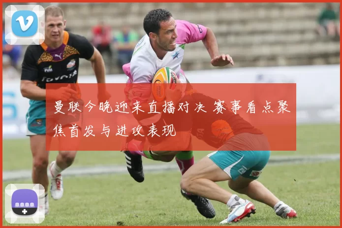 曼联今晚迎来直播对决 赛事看点聚焦首发与进攻表现