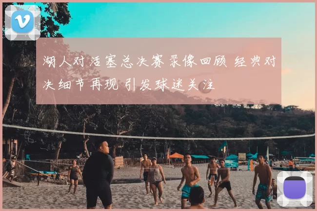 湖人对活塞总决赛录像回顾 经典对决细节再现 引发球迷关注