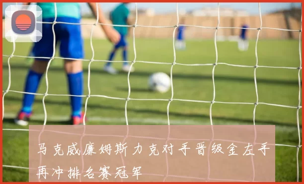 马克威廉姆斯力克对手晋级金左手再冲排名赛冠军