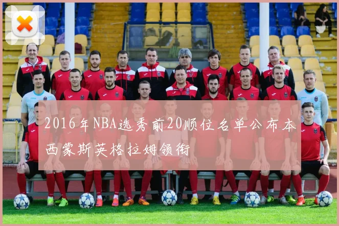 2016年NBA选秀前20顺位名单公布本西蒙斯英格拉姆领衔